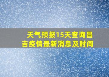 天气预报15天查询昌吉疫情最新消息及时间