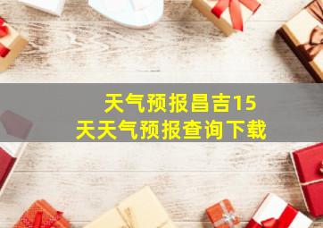 天气预报昌吉15天天气预报查询下载