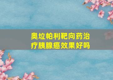 奥垃帕利靶向药治疗胰腺癌效果好吗