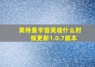 奥特曼宇宙英雄什么时候更新1.0.7版本