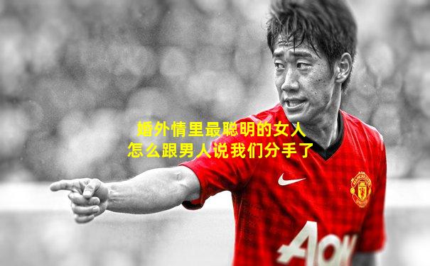 婚外情里最聪明的女人怎么跟男人说我们分手了