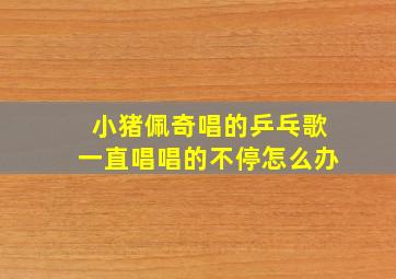 小猪佩奇唱的乒乓歌一直唱唱的不停怎么办