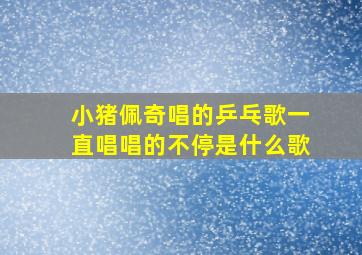 小猪佩奇唱的乒乓歌一直唱唱的不停是什么歌