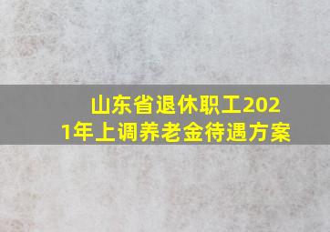 山东省退休职工2021年上调养老金待遇方案