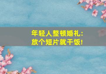 年轻人整顿婚礼:放个短片就干饭!