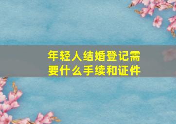 年轻人结婚登记需要什么手续和证件