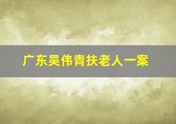 广东吴伟青扶老人一案