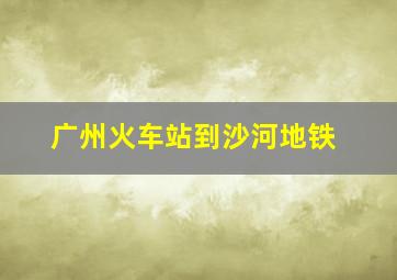 广州火车站到沙河地铁