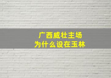 广西威壮主场为什么设在玉林