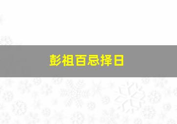 彭祖百忌择日