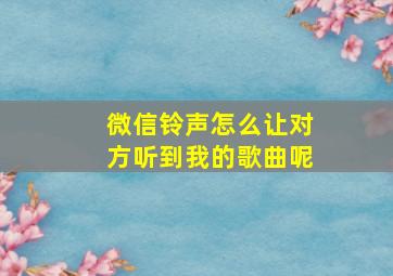 微信铃声怎么让对方听到我的歌曲呢