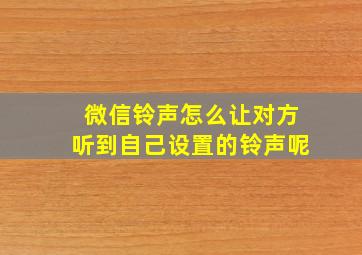 微信铃声怎么让对方听到自己设置的铃声呢