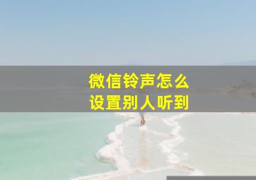 微信铃声怎么设置别人听到