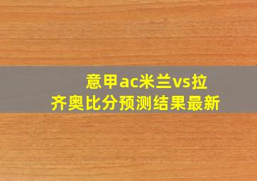 意甲ac米兰vs拉齐奥比分预测结果最新