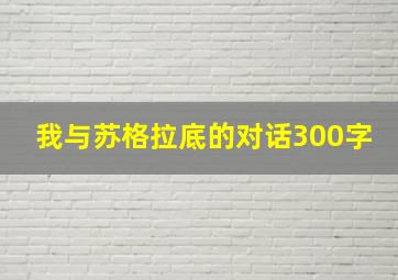 我与苏格拉底的对话300字