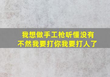 我想做手工枪听懂没有不然我要打你我要打人了