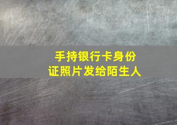 手持银行卡身份证照片发给陌生人