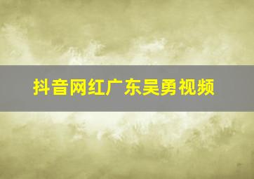 抖音网红广东吴勇视频