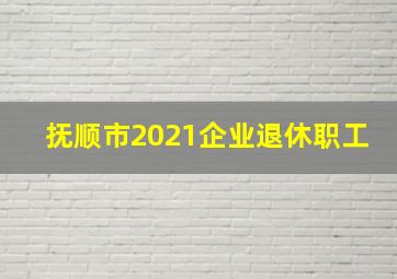 抚顺市2021企业退休职工