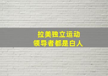 拉美独立运动领导者都是白人