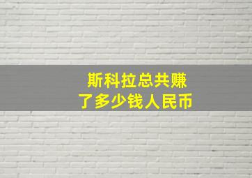 斯科拉总共赚了多少钱人民币