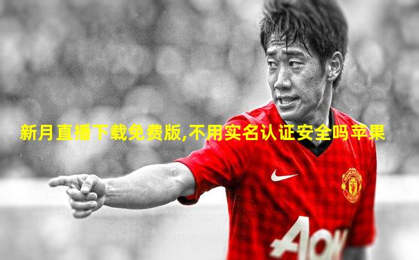 新月直播下载免费版,不用实名认证安全吗苹果