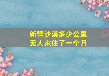 新疆沙漠多少公里无人家住了一个月