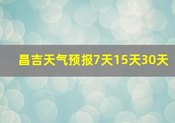 昌吉天气预报7天15天30天