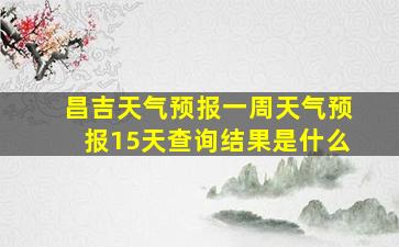 昌吉天气预报一周天气预报15天查询结果是什么