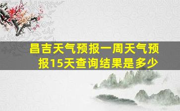 昌吉天气预报一周天气预报15天查询结果是多少