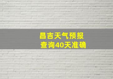 昌吉天气预报查询40天准确