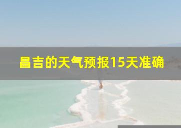 昌吉的天气预报15天准确