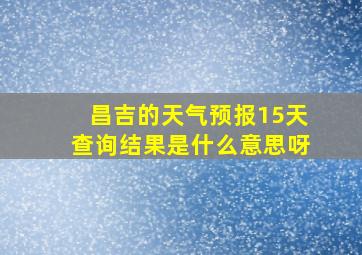 昌吉的天气预报15天查询结果是什么意思呀