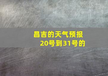 昌吉的天气预报20号到31号的