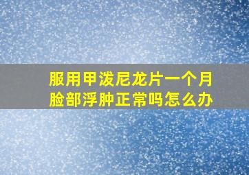 服用甲泼尼龙片一个月脸部浮肿正常吗怎么办