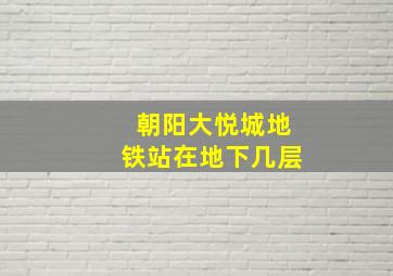 朝阳大悦城地铁站在地下几层