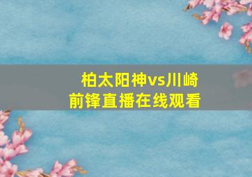 柏太阳神vs川崎前锋直播在线观看