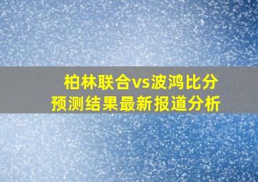 柏林联合vs波鸿比分预测结果最新报道分析