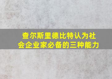 查尔斯里德比特认为社会企业家必备的三种能力