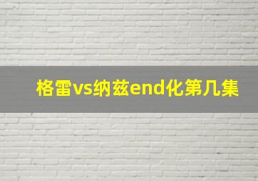 格雷vs纳兹end化第几集