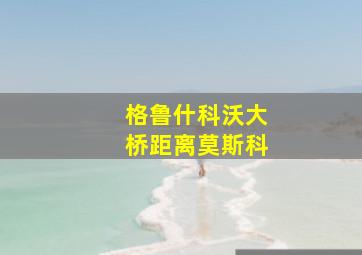 格鲁什科沃大桥距离莫斯科