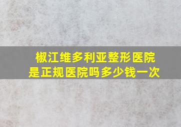 椒江维多利亚整形医院是正规医院吗多少钱一次