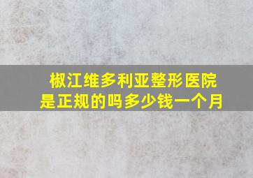 椒江维多利亚整形医院是正规的吗多少钱一个月