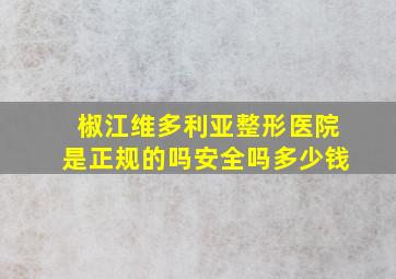 椒江维多利亚整形医院是正规的吗安全吗多少钱