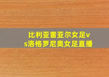 比利亚雷亚尔女足vs洛格罗尼奥女足直播