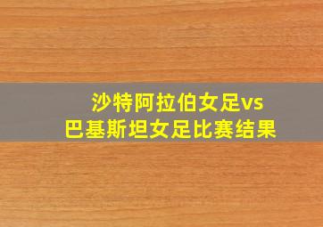 沙特阿拉伯女足vs巴基斯坦女足比赛结果