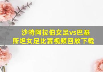 沙特阿拉伯女足vs巴基斯坦女足比赛视频回放下载