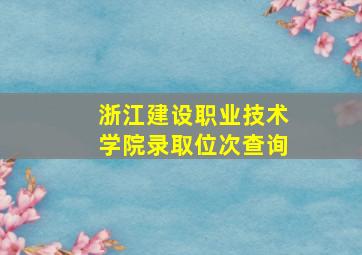 浙江建设职业技术学院录取位次查询