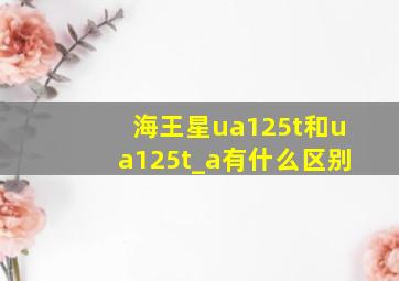 海王星ua125t和ua125t_a有什么区别