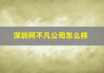 深圳阿不凡公司怎么样